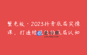 蟹老板·2023抖音底层实操课，打造短视频的底层认知