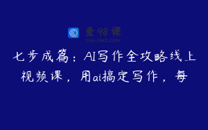 七步成篇：AI写作全攻略线上视频课，用ai搞定写作，每