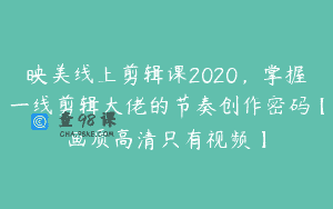 映美线上剪辑课2020，掌握一线剪辑大佬的节奏创作密码【画质高清只有视频】