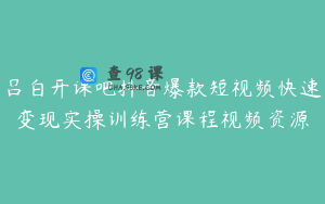 吕白开课吧抖音爆款短视频快速变现实操训练营课程视频资源