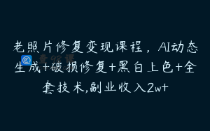 老照片修复变现课程，AI动态生成+破损修复+黑白上色+全套技术,副业收入2w+