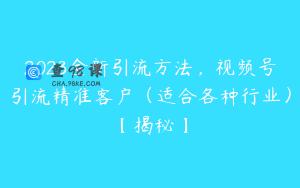 2023全新引流方法,视频号引流精准客户(适合各种行业)【揭秘】