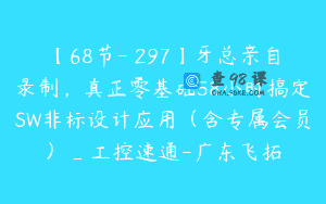 【68节-￥297】牙总亲自录制，真正零基础58小时搞定SW非标设计应用（含专属会员）_工控速通-广东飞拓