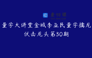 量学大讲堂金城李亚民量学擒龙伏击龙头第30期