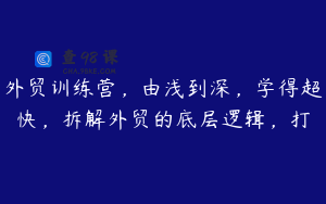 外贸训练营，由浅到深，学得超快，拆解外贸的底层逻辑，打