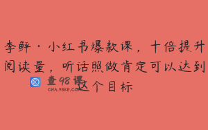 李鲆·小红书爆款课，十倍提升阅读量，听话照做肯定可以达到这个目标