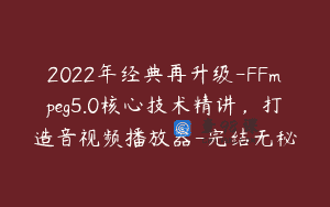 2022年经典再升级-FFmpeg5.0核心技术精讲，打造音视频播放器-完结无秘