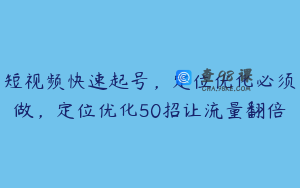 短视频快速起号，定位优化必须做，定位优化50招让流量翻倍