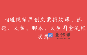 AI短视频原创文案提效课，选题、文案、脚本、文生图全流程实操