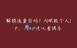 解锁流量密码！AI赋能个人IP， AI+IP进化者俱乐