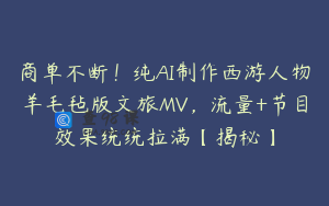 商单不断！纯AI制作西游人物羊毛毡版文旅MV，流量+节目效果统统拉满【揭秘】