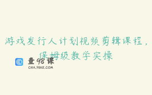 游戏发行人计划视频剪辑课程，保姆级教学实操
