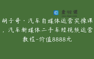 胡子哥·汽车自媒体运营实操课，汽车新媒体二手车短视频运营教程-价值8888元