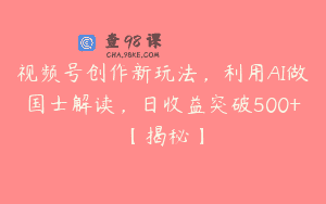 视频号创作新玩法，利用AI做国士解读，日收益突破500+【揭秘】