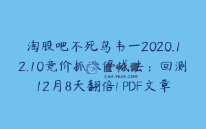 淘股吧不死鸟韦一2020.12.10竞价抓涨停战法：回测12月8天翻倍! PDF文章