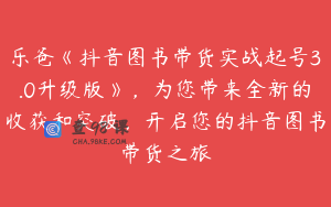 乐爸《抖音图书带货实战起号3.0升级版》，为您带来全新的收获和突破，开启您的抖音图书带货之旅