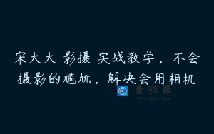 宋大大‮影摄‬实战教学，不会摄影的尴尬，解决会用相机