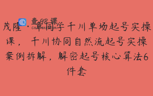 茂隆·章同学千川单场起号实操课,千川协同自然流起号实操案例拆解,解密起号核心算法6件套