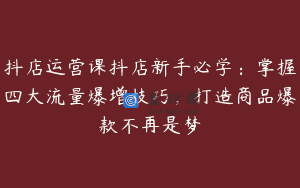 抖店运营课抖店新手必学：掌握四大流量爆增技巧，打造商品爆款不再是梦
