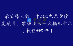 最近爆火的一单300元光盘修复项目，掌握技术一天搞几千元【教程+软件】