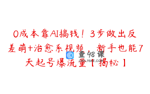 0成本靠AI搞钱！3步做出反差萌+治愈系视频，新手也能7天起号爆流量【揭秘】