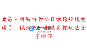 黄岛主拆解抖音今日话题短视频项目,视频版一条龙实操玩法分享给你