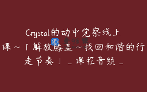 Crystal的动中觉察线上课~「解放膝盖~找回和谐的行走节奏」_课程音频_
