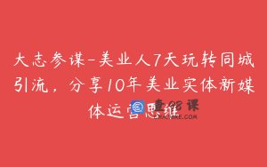 大志参谋-美业人7天玩转同城引流，分享10年美业实体新媒体运营思维