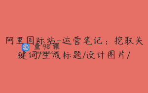 阿里国际站-运营笔记：挖取关键词/生成标题/设计图片/