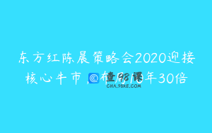 东方红陈晨策略会2020迎接核心牛市，布局10年30倍