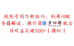 视频号创作新技巧，利用AI做书籍解读，操作简单，一学就会日收益突破500+【揭秘】