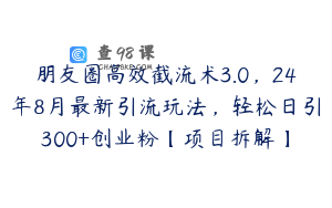 朋友圈高效截流术3.0，24年8月最新引流玩法，轻松日引300+创业粉【项目拆解】