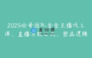 2025哈哥团队金金主播线上课，直播万能公式，塑品逻辑