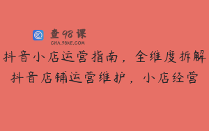 抖音小店运营指南，全维度拆解抖音店铺运营维护，小店经营