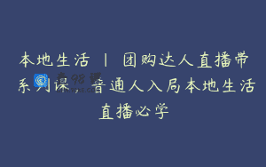 本地生活 | 团购达人直播带劵系列课，普通人入局本地生活直播必学
