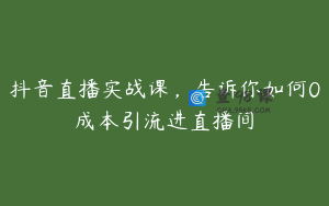 抖音直播实战课，告诉你如何0成本引流进直播间