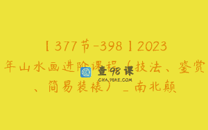 【377节-398】2023年山水画进阶课程（技法、鉴赏、简易装裱）_南北颠