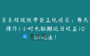 京东短视频带货正规项目：每天操作1小时无脑搬运日收益100+玩法！
