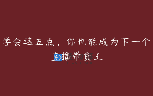 学会这五点，你也能成为下一个直播带货王