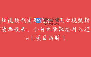 短视频创意新玩法，美女视频转漫画效果，小白也能轻松月入过w【项目拆解】