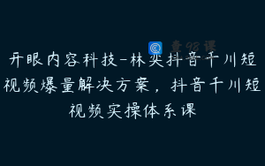 开眼内容科技-林奕抖音千川短视频爆量解决方案，抖音千川短视频实操体系课