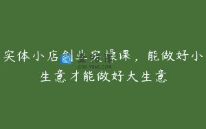 实体小店创业实操课，能做好小生意才能做好大生意