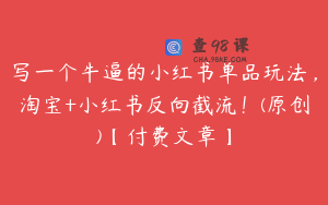 写一个牛逼的小红书单品玩法，淘宝+小红书反向截流！(原创)【付费文章】