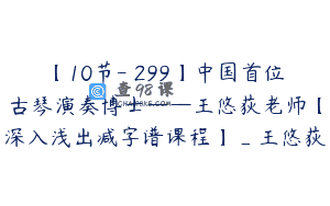 【10节-￥299】中国首位古琴演奏博士——王悠荻老师【深入浅出减字谱课程】_王悠荻
