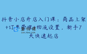 抖音小店开店入门课：商品上架+订单管理+物流设置，新手7天快速起店