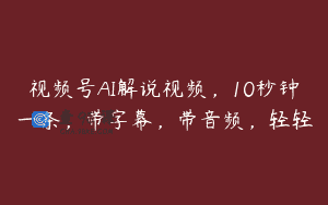 视频号AI解说视频，10秒钟一条，带字幕，带音频，轻轻