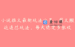 小说推文最新玩法分享，图文搬运连怼玩法，每天稳定多张收