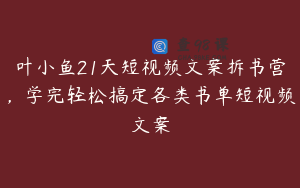 叶小鱼21天短视频文案拆书营,学完轻松搞定各类书单短视频文案