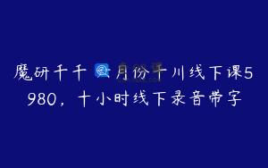 魔研千千・六月份千川线下课5980，十小时线下录音带字