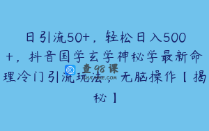 日引流50+,轻松日入500+,抖音国学玄学神秘学最新命理冷门引流玩法,无脑操作【揭秘】